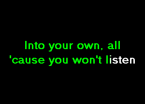 Into your own, all

'cause you won't listen