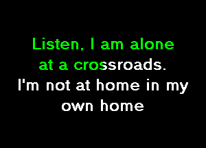 Listen, I am alone
at a crossroads.

I'm not at home in my
own home