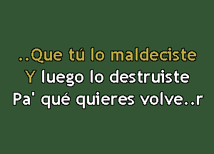 ..Que tu Io maldeciste

Y luego lo destruiste
Pa' qw quieres volve..r