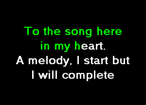 To the song here
in my heart.

A melody, I start but
I will complete