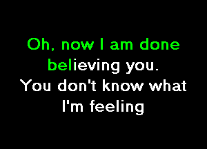 Oh, now I am done
believing you.

You don't know what
I'm feeling