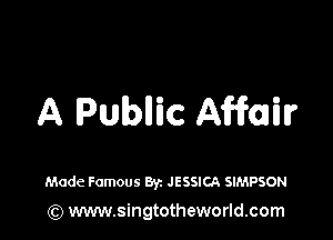 A Pubnic Affair

Made Famous Byz JESSICA SIMPSON

(Q www.singtotheworld.com