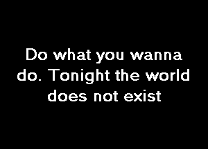 Do what you wanna

do. Tonight the world
does not exist