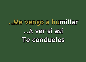 ..Me vengo a humillar

..A ver Si asi
Te condueles