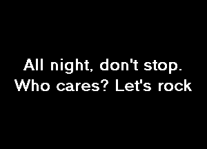 All night. don't stop.

Who cares? Let's rock