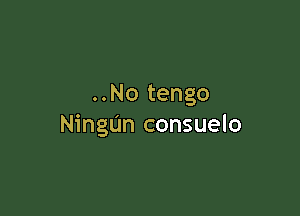 ..No tengo

NingUn consuelo