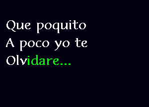 Que poquito
A poco yo te

Olvidare...