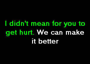 I didn't mean for you to

get hurt. We can make
it better