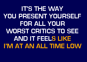ITS THE WAY
YOU PRESENT YOURSELF
FOR ALL YOUR
WORST CRITICS TO SEE
AND IT FEELS LIKE
I'M AT AN ALL TIME LOW