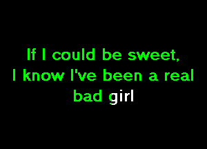 If I could be sweet,

I know I've been a real
bad girl