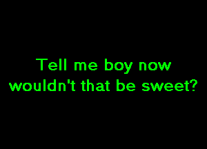 Tell me boy now

wouldn't that be sweet?