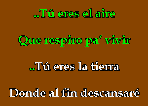 ..Tf1 eres e1 aire-
Que respiro pa' vivir
..Tf1 eres la tierra

Donde a1 fin descansal?