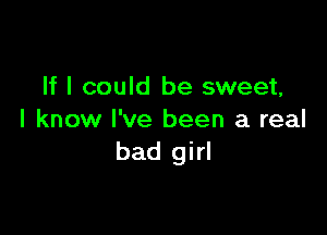 If I could be sweet,

I know I've been a real
bad girl
