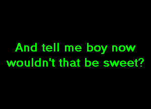 And tell me boy now

wouldn't that be sweet?