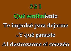 3 2 1
Qm sentimiento
Te i111pulsf) para dej anne-
..Y qu- ganaste

Al destrozaxme e1 corazfm