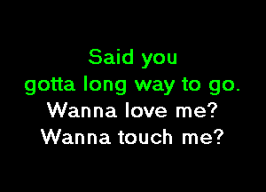 Said you
gotta long way to go.

Wanna love me?
Wanna touch me?