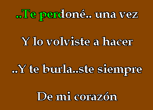 ..Te perdona. una vez
Y 10 volviste a hacer
..Y be burlauste Siempre-

De 111i corazfm