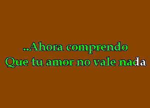 ..Ahora comprendo

Que tu amor no vale nada