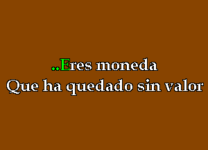 ..Eres moneda

Que ha quedado sin valor