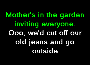 Mother's in the garden
inviting everyone.

Ooo, we'd cut off our
old jeans and go
outside