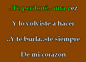 ..Te perdona. una vez
Y 10 volviste a hacer
..Y be burlauste Siempre-

De 111i corazfm