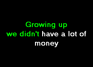 Growing up

we didn't have a lot of
money