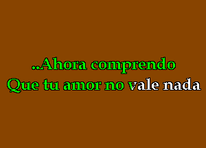 ..Ahora comprendo

Que tu amor no vale nada