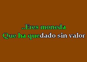 ..Eres moneda

Que ha quedado sin valor