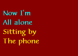 Now I'm
All alone

Sitting by
The phone