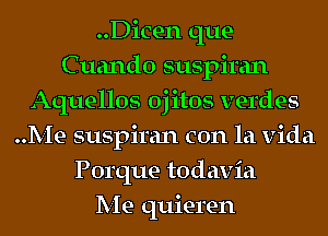 ..Dicen que-
Cuando suspiran
Aquellos oj itos verdes
Me suspiran con la Vida
Porque todavia
Me quieren