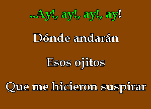 ..Ay!, ay!, ay!, ay!
Dfmde andarein

Esos OjltOS

Que me hicieron suspirar