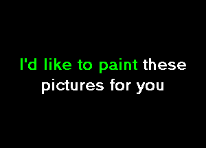 I'd like to paint these

pictures for you