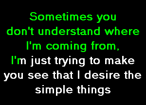 Sometimes you
don't understand where
I'm coming from,

I'm just trying to make
you see that I desire the
simple things