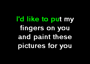 I'd like to put my
fingers on you

and paint these
pictures for you