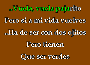 ..Vuela, vuela paj arito
Pero Si a mi vida vuelves
..Ha de ser con dos ojitos

Pero tienen

Que ser verdes