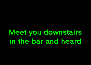 Meet you downstairs
in the bar and heard