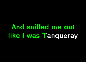 And sniffed me out

like I was Tanqueray