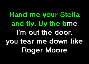 Hand me your Stella
and fly. By the time

I'm out the door,
you tear me down like
Roger Moore