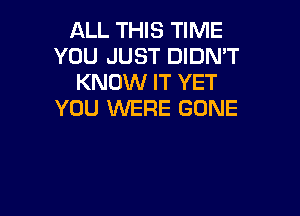 ALL THIS TIME
YOU JUST DIDN'T
KNOW IT YET

YOU WERE GONE