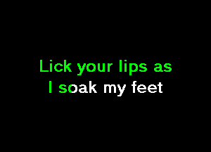 Lick your lips as

l soak my feet