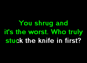 You shrug and

it's the worst. Who truly
stuck the knife in first?