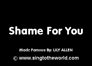 Shame For You

Made Famous By. LILY ALLEN
(Q www.singtotheworld.com