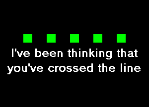 EIEIEIEIEI

I've been thinking that
you've crossed the line