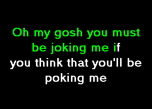 Oh my gosh you must
be joking me if

you think that you'll be
poking me