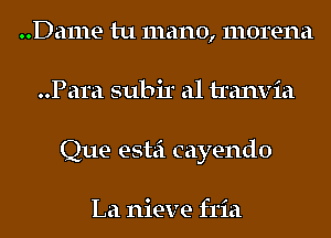 ..Da111e tu mano, morena
..Para subir a1 tranvia
Que estei cayendo

La nieve fria