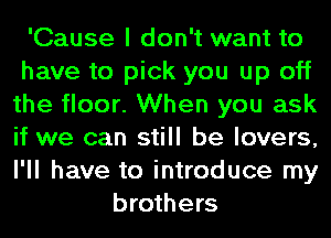 'Cause I don't want to
have to pick you up off
the floor. When you ask
if we can still be lovers,
I'll have to introduce my
brothers