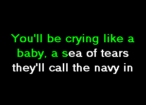 You'll be crying like a

baby. a sea of tears
they'll call the navy in