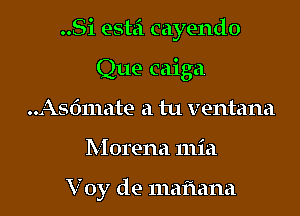 ..Si estzi cayendo

Que caiga
..Asdmate a tu ventana
Morena mia

Voy de mafmna
