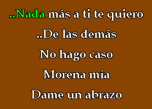 ..Nada 11165 a ti te quiero
..De las demeis
N0 hago caso
Morena 111ia

Dame 1.111 'dbf'dZO