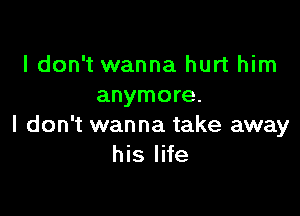 I don't wanna hurt him
anymore.

I don't wanna take away
his life